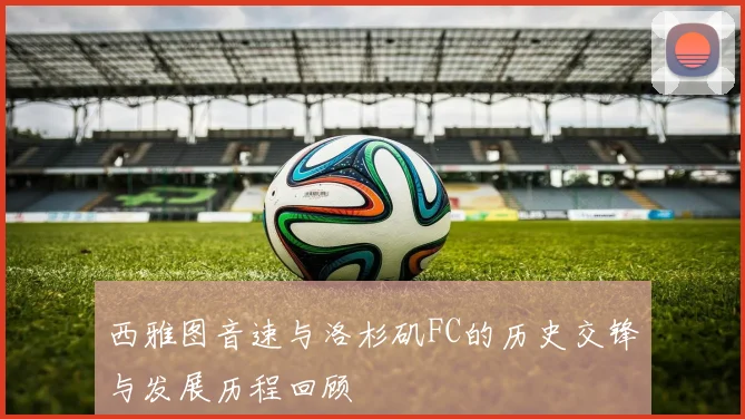 西雅图音速与洛杉矶FC的历史交锋与发展历程回顾