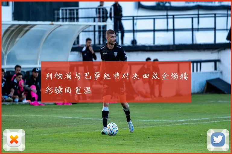 利物浦与巴萨经典对决回放全场精彩瞬间重温
