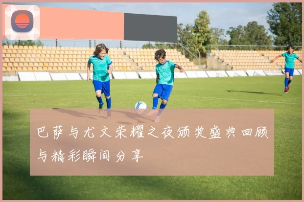 巴萨与尤文荣耀之夜颁奖盛典回顾与精彩瞬间分享