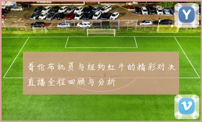 哥伦布机员与纽约红牛的精彩对决直播全程回顾与分析