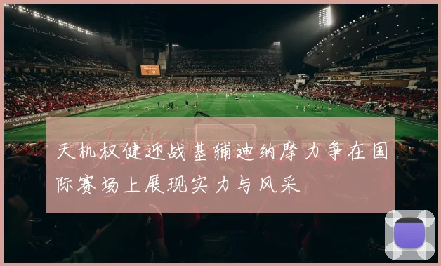 天机权健迎战基辅迪纳摩力争在国际赛场上展现实力与风采