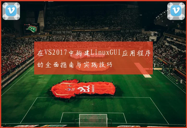 在VS2017中构建LinuxGUI应用程序的全面指南与实践技巧
