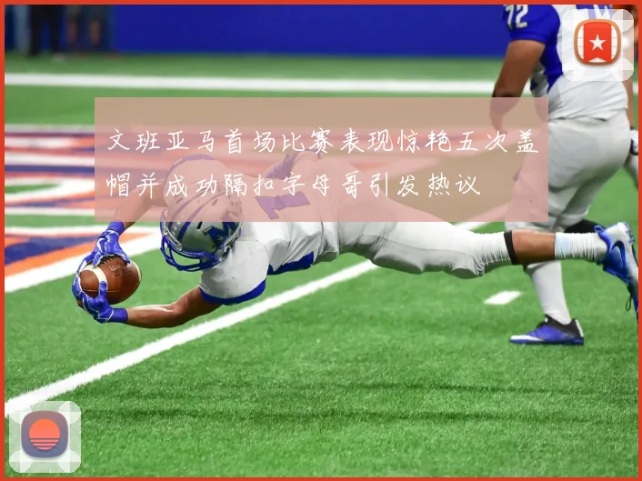文班亚马首场比赛表现惊艳五次盖帽并成功隔扣字母哥引发热议