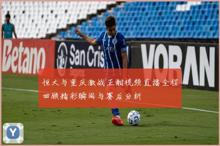 恒大与重庆激战正酣视频直播全程回顾精彩瞬间与赛后分析