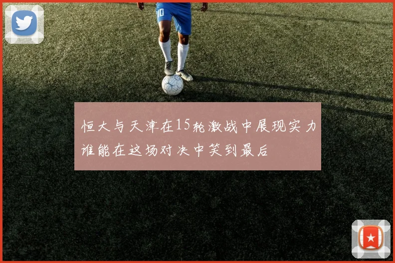 恒大与天津在15轮激战中展现实力谁能在这场对决中笑到最后