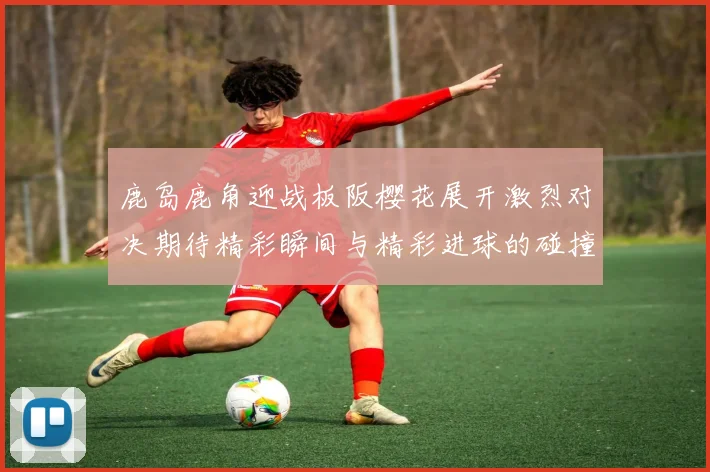 鹿岛鹿角迎战板阪樱花展开激烈对决期待精彩瞬间与精彩进球的碰撞
