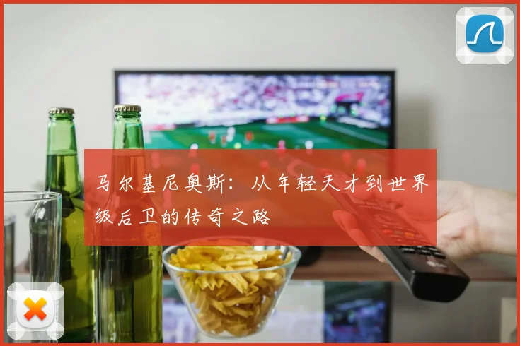 马尔基尼奥斯：从年轻天才到世界级后卫的传奇之路