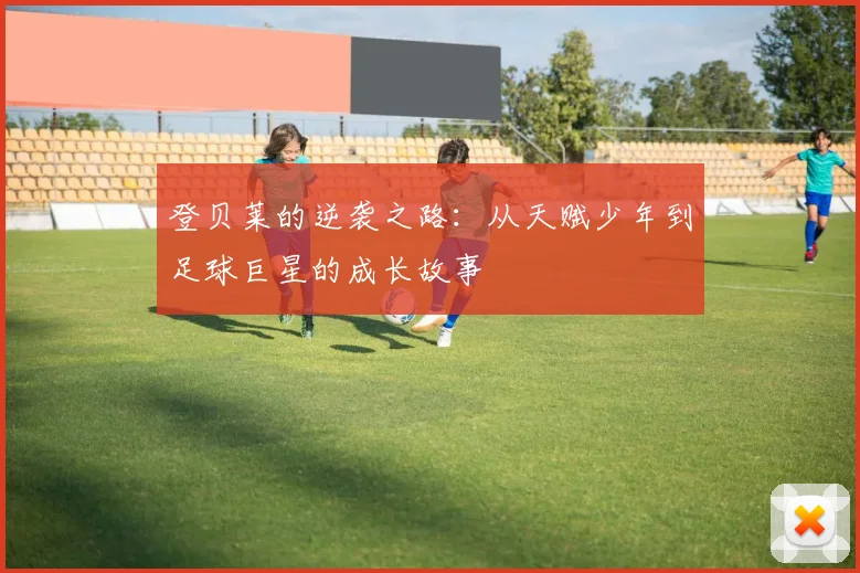 登贝莱的逆袭之路：从天赋少年到足球巨星的成长故事
