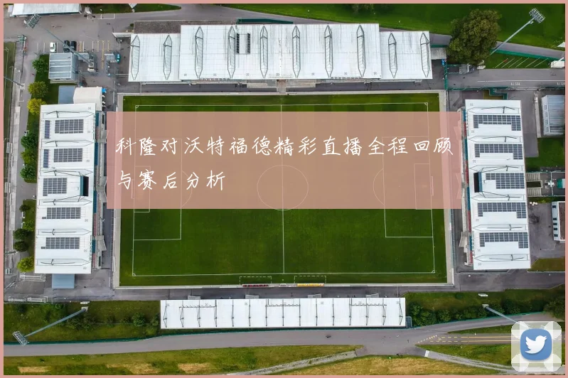 科隆对沃特福德精彩直播全程回顾与赛后分析