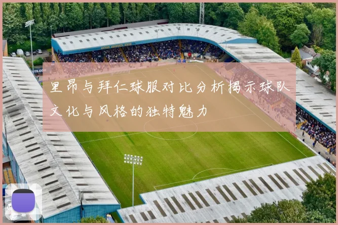 里昂与拜仁球服对比分析揭示球队文化与风格的独特魅力