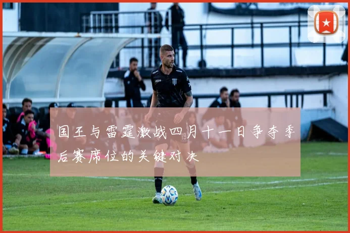 国王与雷霆激战四月十一日争夺季后赛席位的关键对决