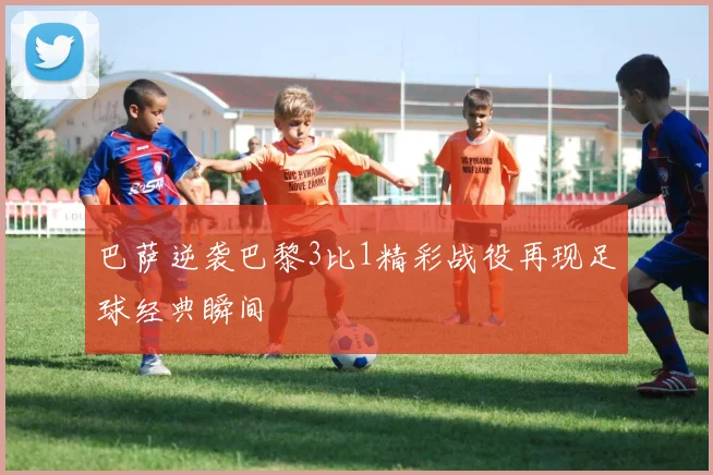 巴萨逆袭巴黎3比1精彩战役再现足球经典瞬间