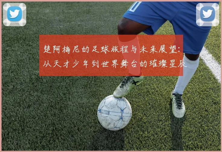 楚阿梅尼的足球旅程与未来展望：从天才少年到世界舞台的璀璨星辰