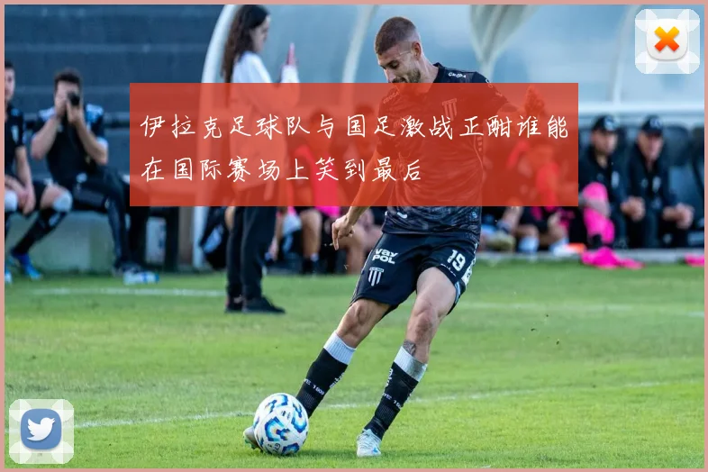 伊拉克足球队与国足激战正酣谁能在国际赛场上笑到最后