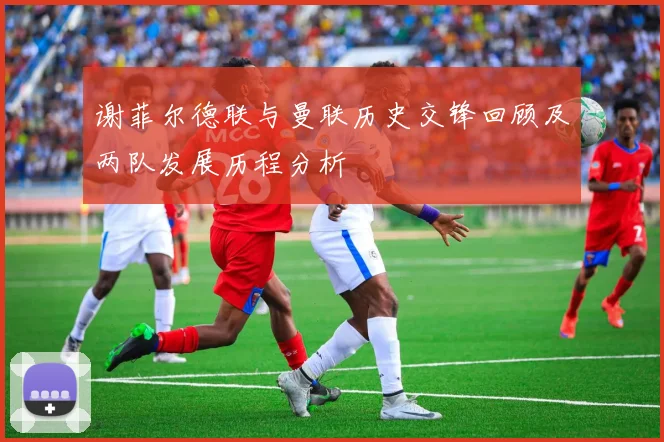 谢菲尔德联与曼联历史交锋回顾及两队发展历程分析