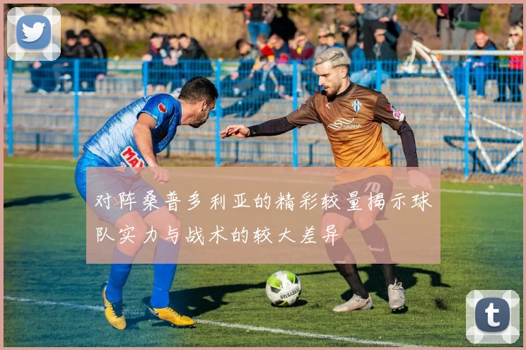 对阵桑普多利亚的精彩较量揭示球队实力与战术的较大差异