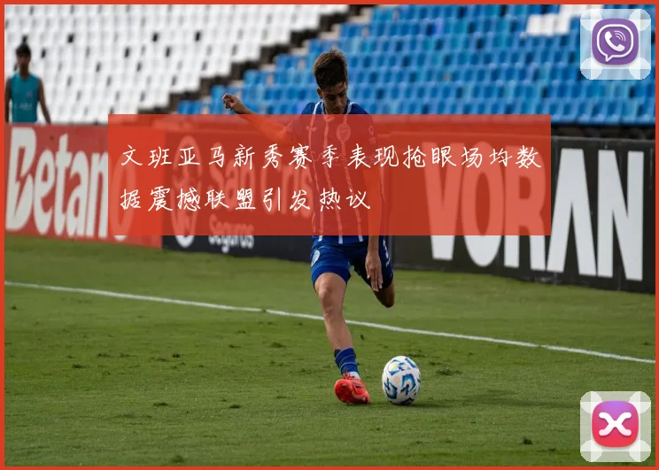 文班亚马新秀赛季表现抢眼场均数据震撼联盟引发热议