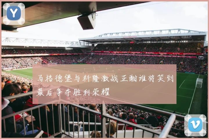 马格德堡与科隆激战正酣谁将笑到最后争夺胜利荣耀