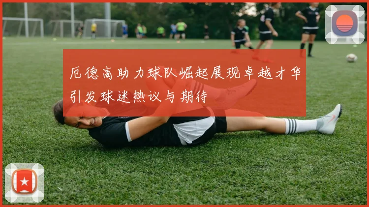 厄德高助力球队崛起展现卓越才华引发球迷热议与期待