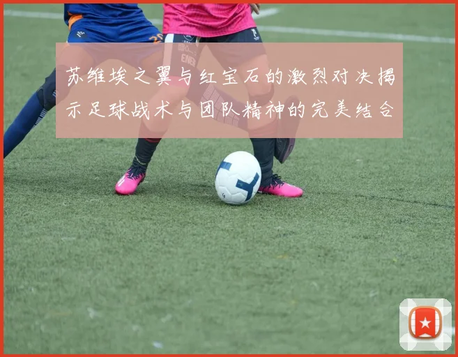 苏维埃之翼与红宝石的激烈对决揭示足球战术与团队精神的完美结合