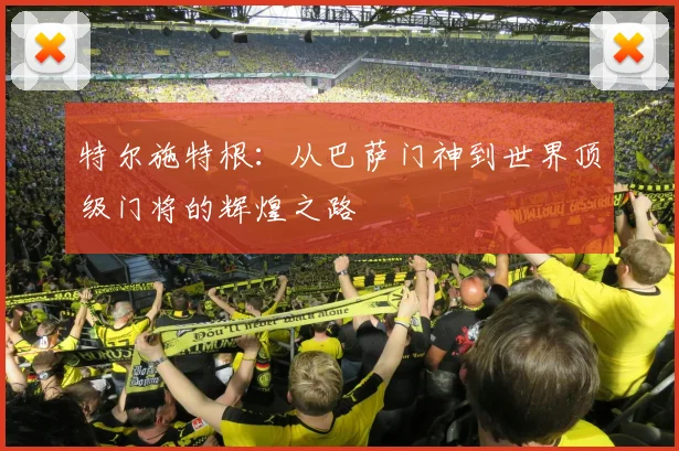 特尔施特根：从巴萨门神到世界顶级门将的辉煌之路