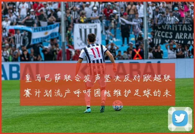 皇马巴萨联合发声坚决反对欧超联赛计划流产呼吁团结维护足球的未来