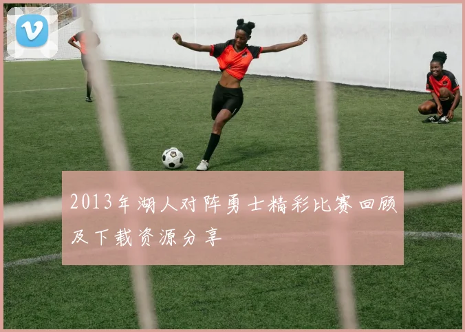 2013年湖人对阵勇士精彩比赛回顾及下载资源分享