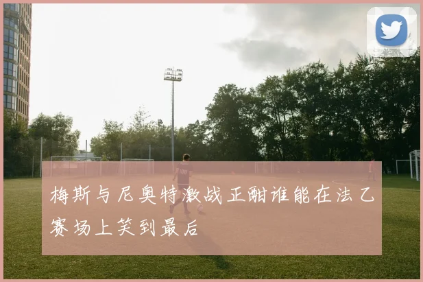 梅斯与尼奥特激战正酣谁能在法乙赛场上笑到最后
