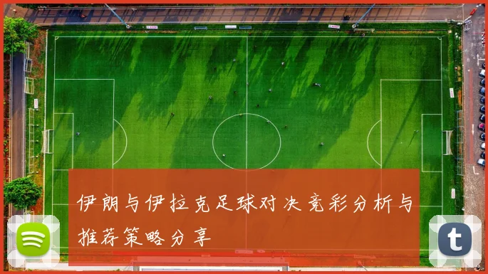 伊朗与伊拉克足球对决竞彩分析与推荐策略分享