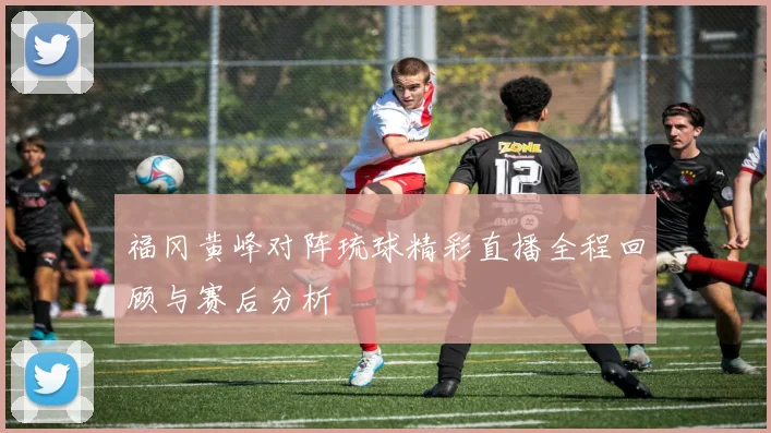 福冈黄峰对阵琉球精彩直播全程回顾与赛后分析
