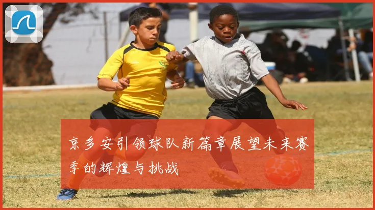 京多安引领球队新篇章展望未来赛季的辉煌与挑战