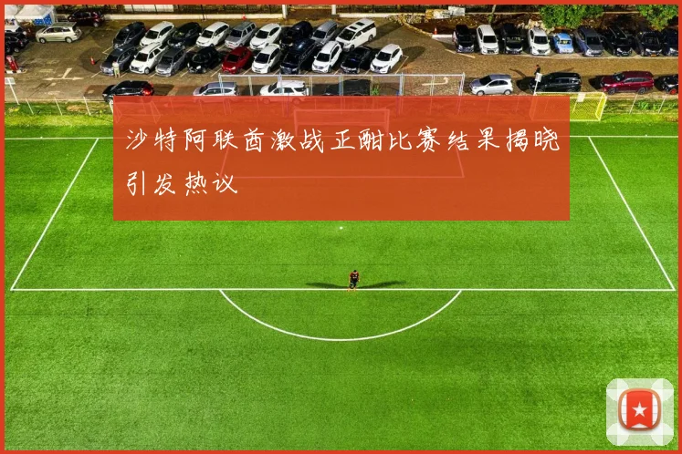 沙特阿联酋激战正酣比赛结果揭晓引发热议