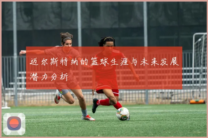 迈尔斯特纳的篮球生涯与未来发展潜力分析