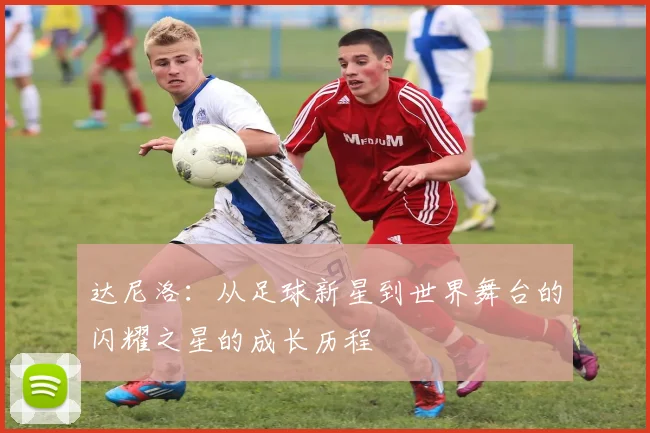 达尼洛：从足球新星到世界舞台的闪耀之星的成长历程
