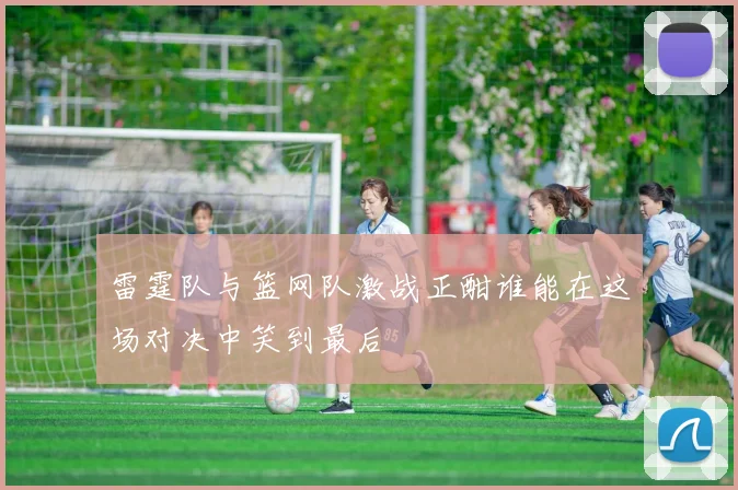 雷霆队与篮网队激战正酣谁能在这场对决中笑到最后