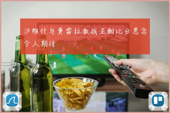 沙维什与费雷拉激战正酣比分悬念令人期待