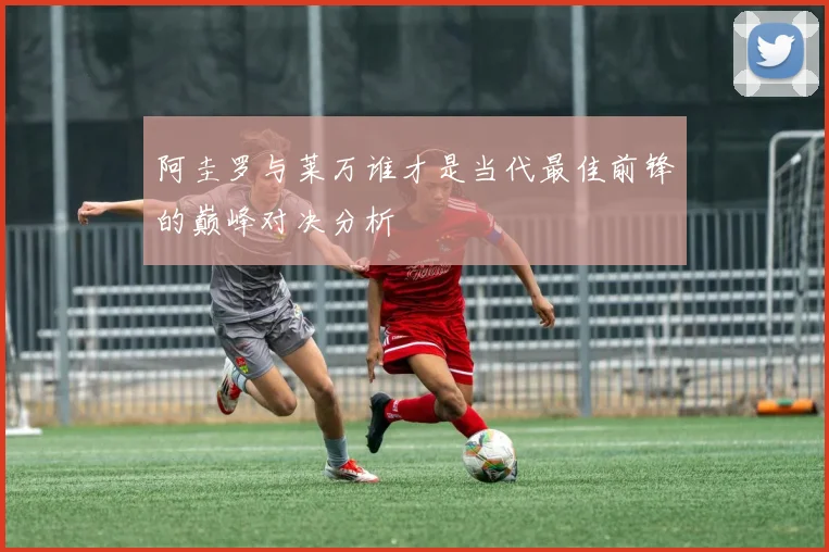 阿圭罗与莱万谁才是当代最佳前锋的巅峰对决分析