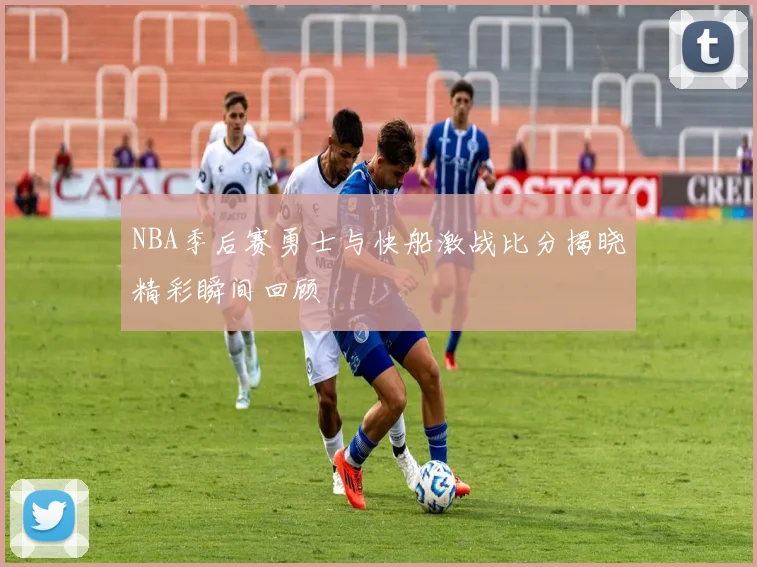NBA季后赛勇士与快船激战比分揭晓精彩瞬间回顾