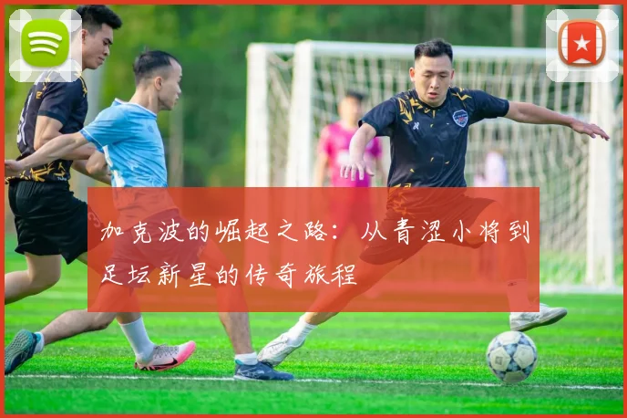 加克波的崛起之路：从青涩小将到足坛新星的传奇旅程