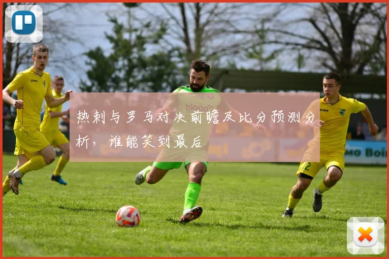 热刺与罗马对决前瞻及比分预测分析，谁能笑到最后