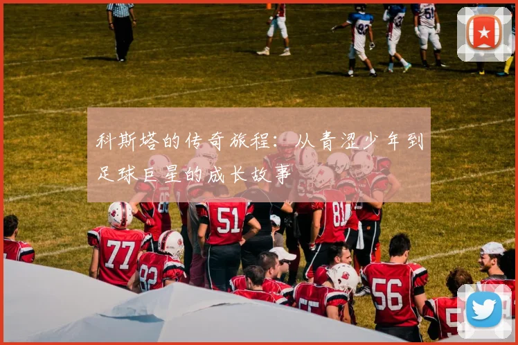 科斯塔的传奇旅程：从青涩少年到足球巨星的成长故事
