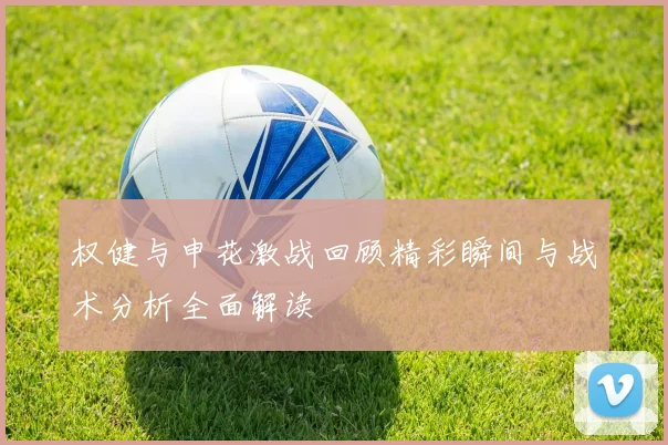 权健与申花激战回顾精彩瞬间与战术分析全面解读