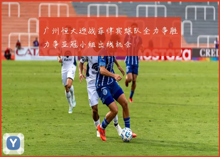 广州恒大迎战菲律宾球队全力争胜力争亚冠小组出线机会