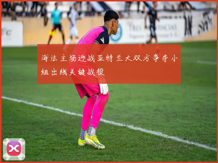 海法主场迎战亚特兰大双方争夺小组出线关键战役