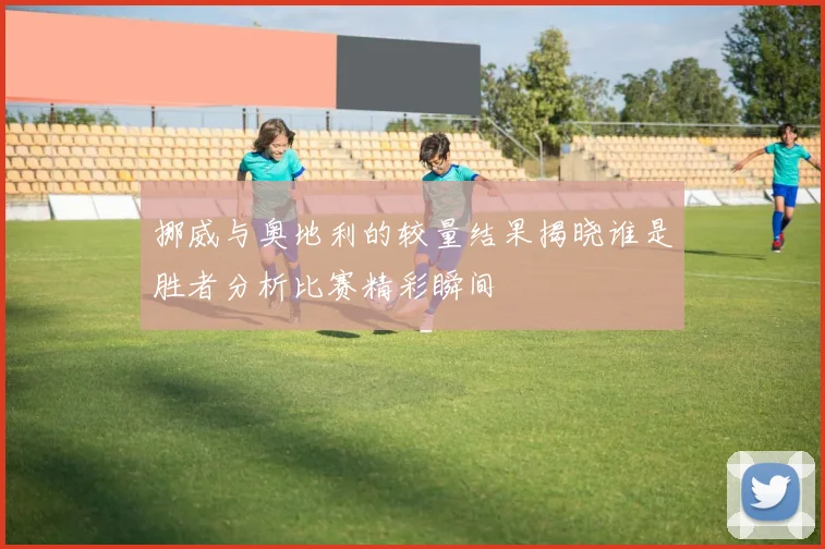 挪威与奥地利的较量结果揭晓谁是胜者分析比赛精彩瞬间