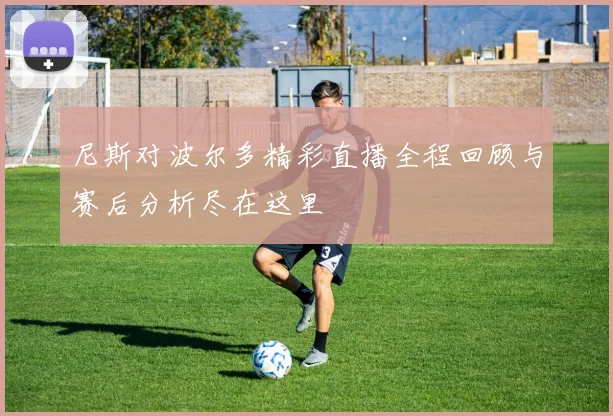 尼斯对波尔多精彩直播全程回顾与赛后分析尽在这里
