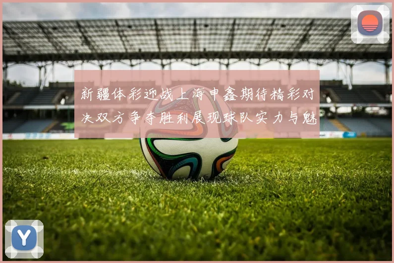 新疆体彩迎战上海申鑫期待精彩对决双方争夺胜利展现球队实力与魅力