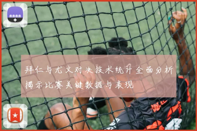 拜仁与尤文对决技术统计全面分析揭示比赛关键数据与表现